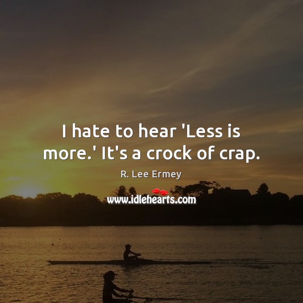 I hate to hear ‘Less is more.’ It’s a crock of crap. R. Lee Ermey Picture Quote