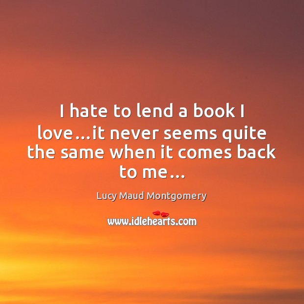 I hate to lend a book I love…it never seems quite the same when it comes back to me… Lucy Maud Montgomery Picture Quote