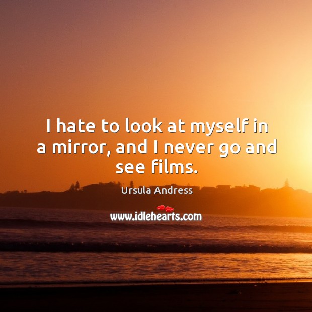 I hate to look at myself in a mirror, and I never go and see films. Ursula Andress Picture Quote