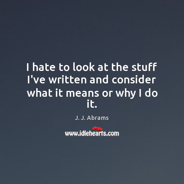 I hate to look at the stuff I’ve written and consider what it means or why I do it. J. J. Abrams Picture Quote