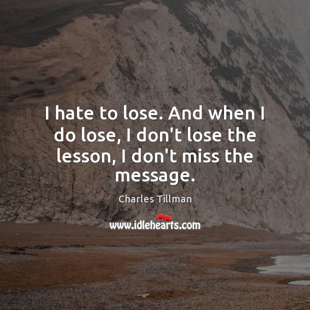I hate to lose. And when I do lose, I don’t lose the lesson, I don’t miss the message. Image