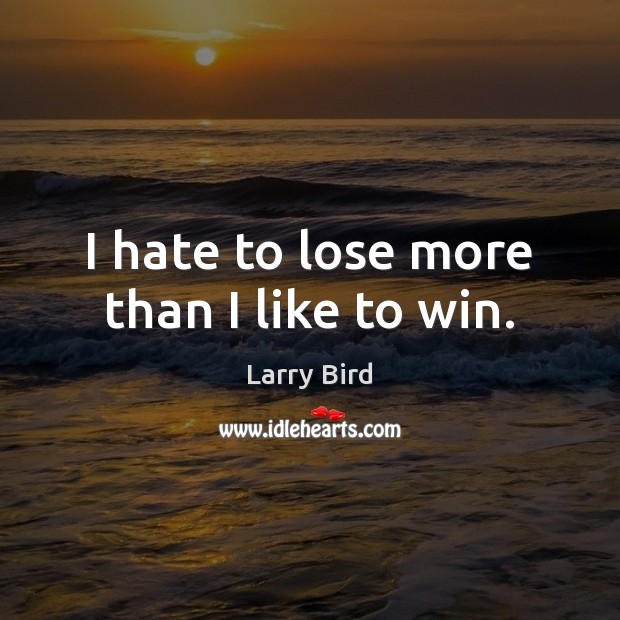 I hate to lose more than I like to win. Larry Bird Picture Quote