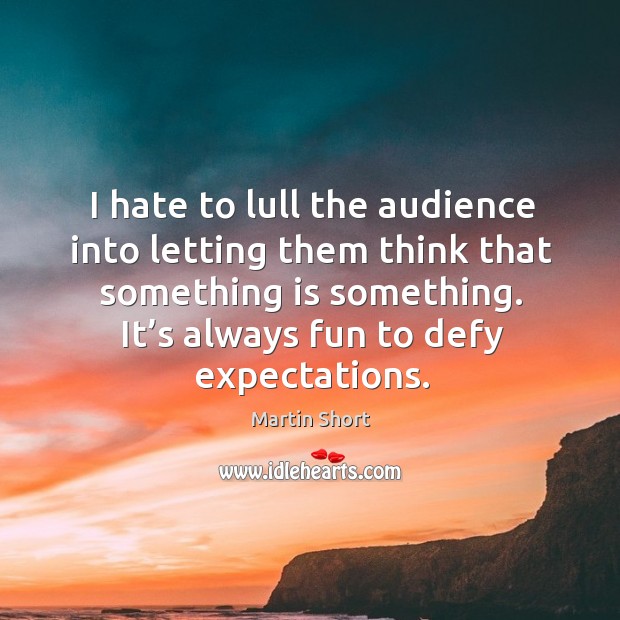 I hate to lull the audience into letting them think that something is something. Image