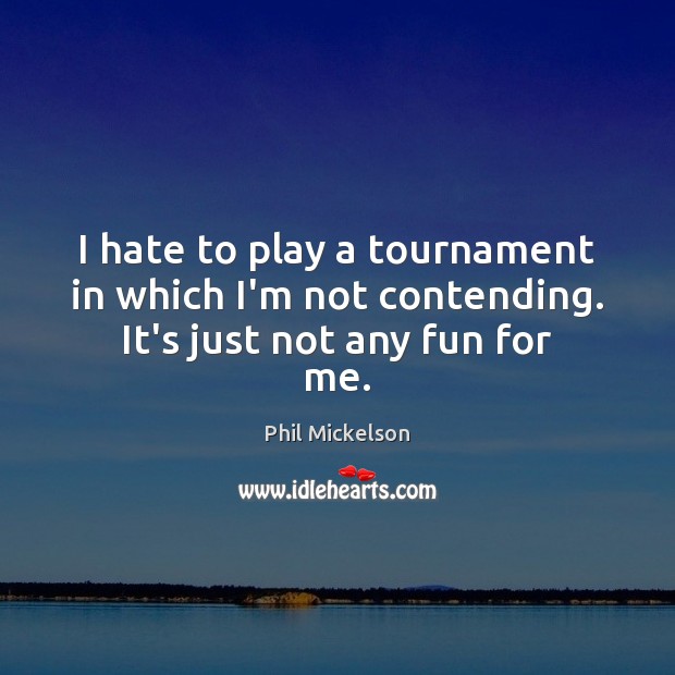 I hate to play a tournament in which I’m not contending. It’s just not any fun for me. Image