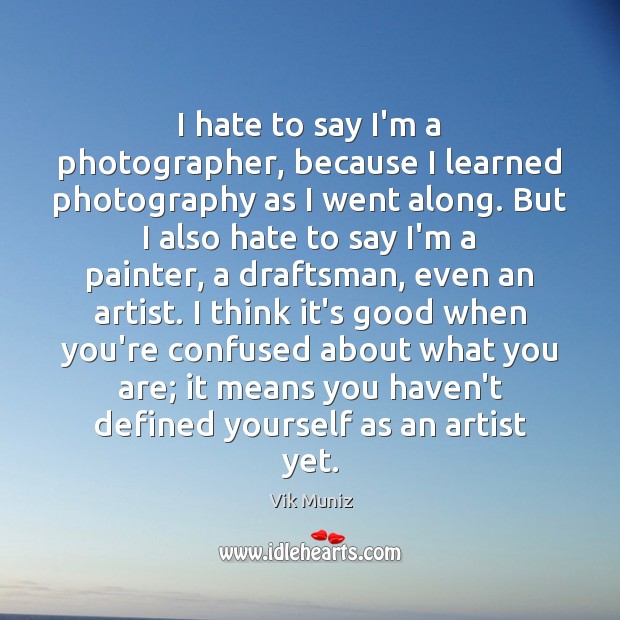 I hate to say I’m a photographer, because I learned photography as Vik Muniz Picture Quote