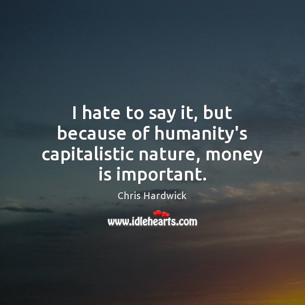 I hate to say it, but because of humanity’s capitalistic nature, money is important. Money Quotes Image