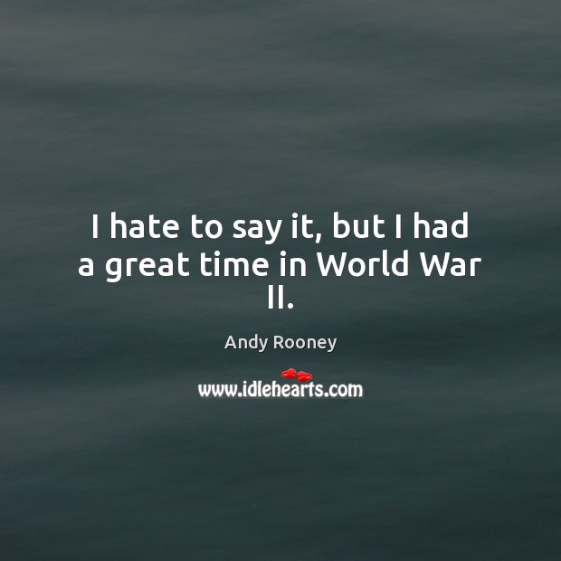 I hate to say it, but I had a great time in World War II. Image