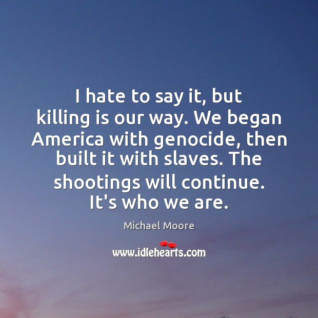 I hate to say it, but killing is our way. We began Michael Moore Picture Quote