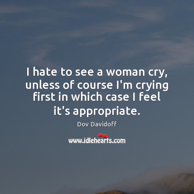 I hate to see a woman cry, unless of course I’m crying Image
