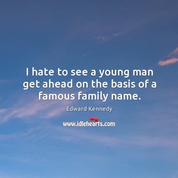 I hate to see a young man get ahead on the basis of a famous family name. Edward Kennedy Picture Quote
