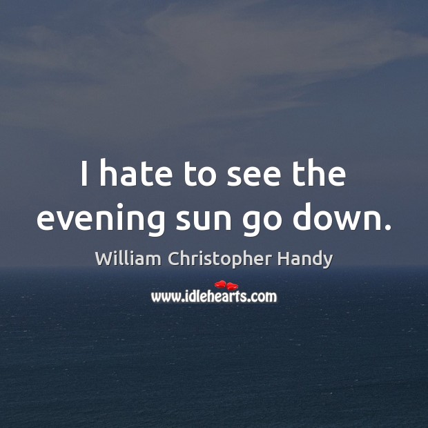 I hate to see the evening sun go down. William Christopher Handy Picture Quote