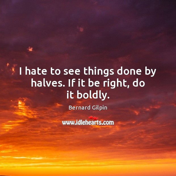 I hate to see things done by halves. If it be right, do it boldly. Bernard Gilpin Picture Quote