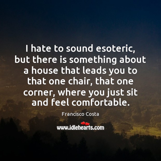 I hate to sound esoteric, but there is something about a house Francisco Costa Picture Quote