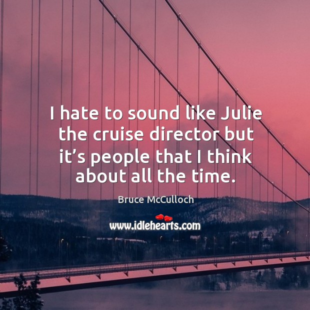 I hate to sound like julie the cruise director but it’s people that I think about all the time. Bruce McCulloch Picture Quote
