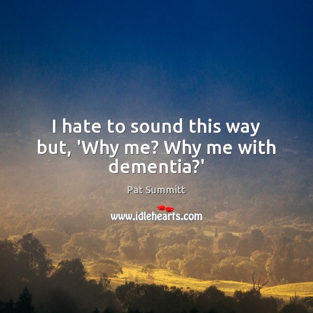 I hate to sound this way but, ‘Why me? Why me with dementia?’ Image