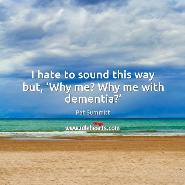 I hate to sound this way but, ‘why me? why me with dementia?’ Image