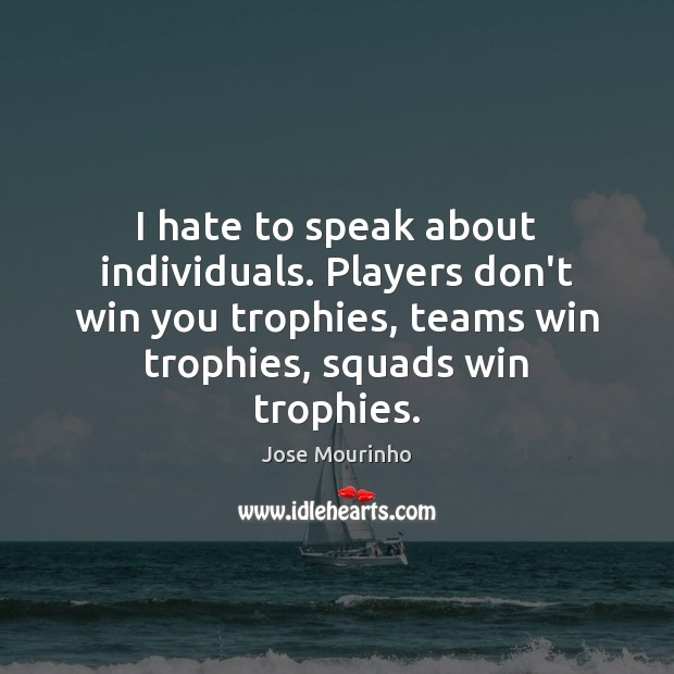 I hate to speak about individuals. Players don’t win you trophies, teams Jose Mourinho Picture Quote
