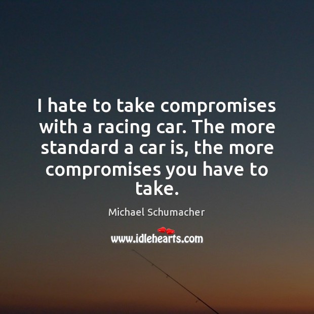 I hate to take compromises with a racing car. The more standard Michael Schumacher Picture Quote