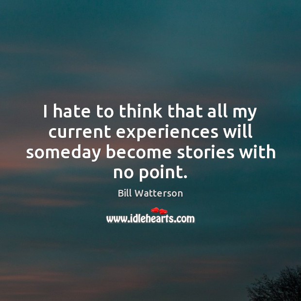 I hate to think that all my current experiences will someday become stories with no point. Bill Watterson Picture Quote