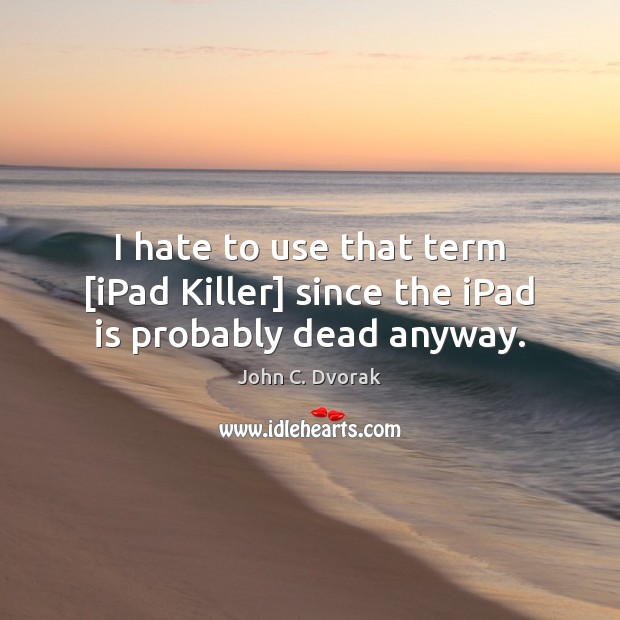 I hate to use that term [iPad Killer] since the iPad is probably dead anyway. John C. Dvorak Picture Quote