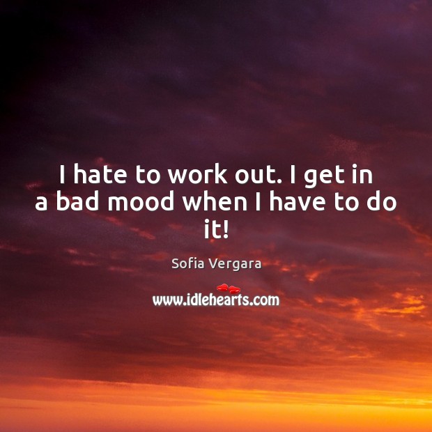 I hate to work out. I get in a bad mood when I have to do it! Sofia Vergara Picture Quote