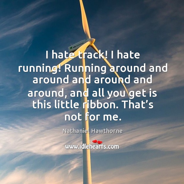 I hate track! I hate running! running around and around and around and around, and all you get is this little ribbon. Hate Quotes Image