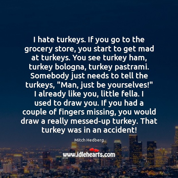 I hate turkeys. If you go to the grocery store, you start Mitch Hedberg Picture Quote
