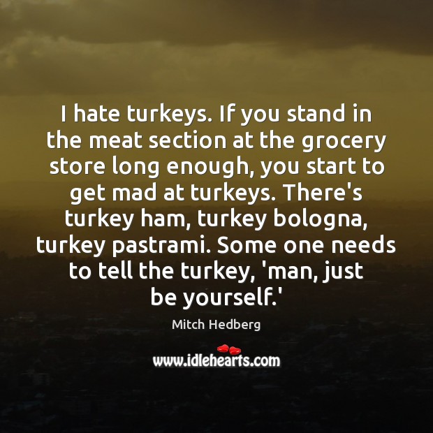 I hate turkeys. If you stand in the meat section at the Image