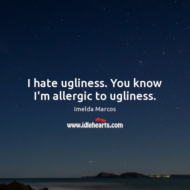 I hate ugliness. You know I’m allergic to ugliness. Imelda Marcos Picture Quote