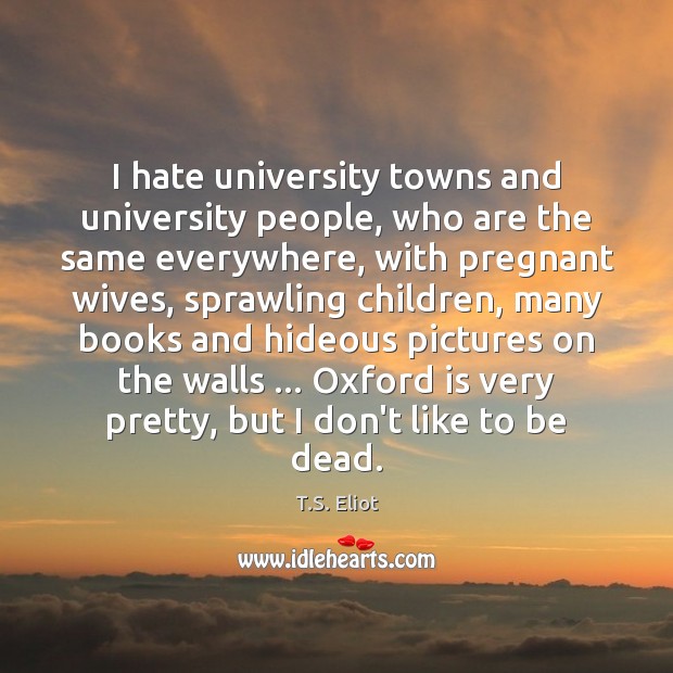 I hate university towns and university people, who are the same everywhere, T.S. Eliot Picture Quote
