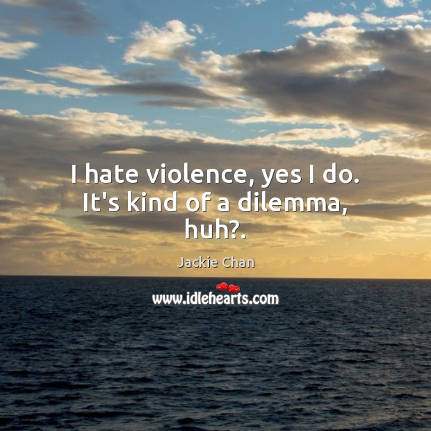 I hate violence, yes I do. It’s kind of a dilemma, huh?. 