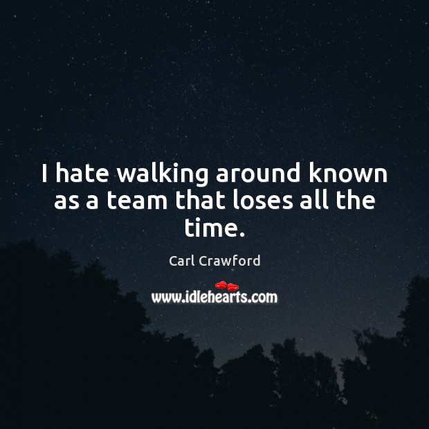 I hate walking around known as a team that loses all the time. Carl Crawford Picture Quote