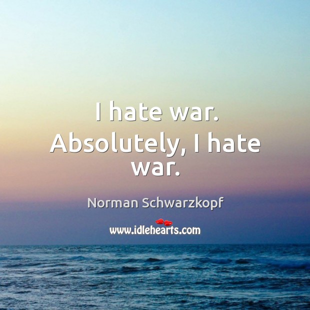 I hate war. Absolutely, I hate war. Norman Schwarzkopf Picture Quote