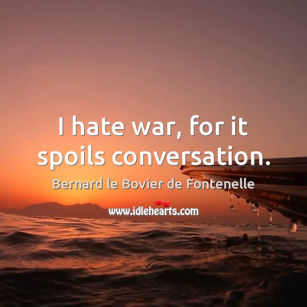 I hate war, for it spoils conversation. Bernard le Bovier de Fontenelle Picture Quote