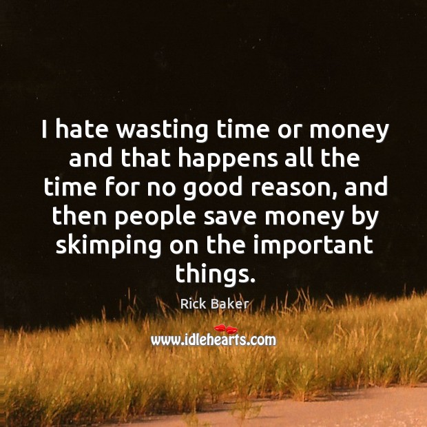 I hate wasting time or money and that happens all the time for no good reason, and Rick Baker Picture Quote