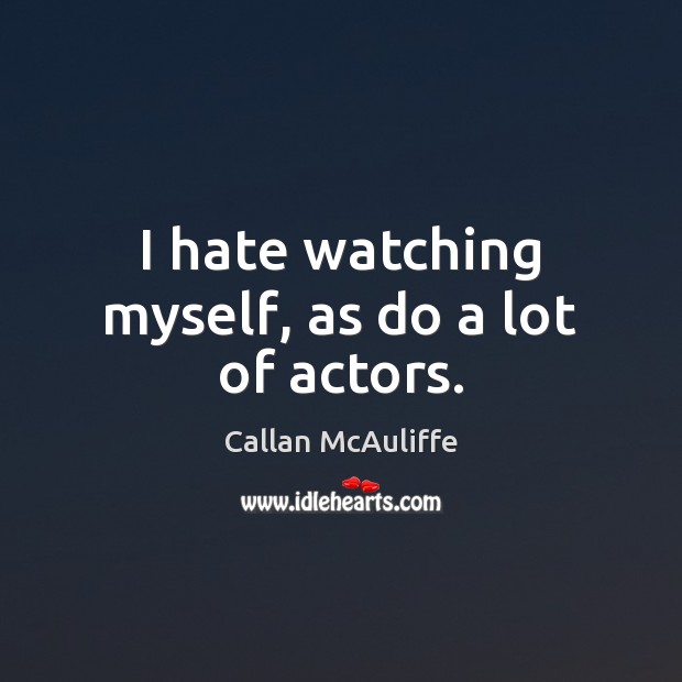 I hate watching myself, as do a lot of actors. Image