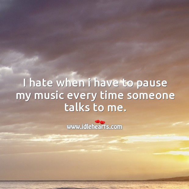 I hate when I have to pause my music every time someone talks to me. Hate Quotes Image