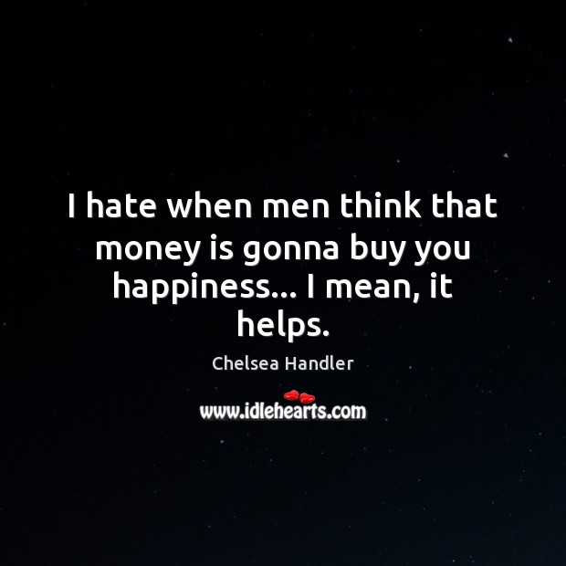 I hate when men think that money is gonna buy you happiness… I mean, it helps. Chelsea Handler Picture Quote