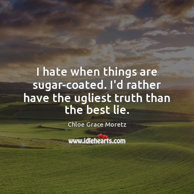 I hate when things are sugar-coated. I’d rather have the ugliest truth than the best lie. Chloe Grace Moretz Picture Quote
