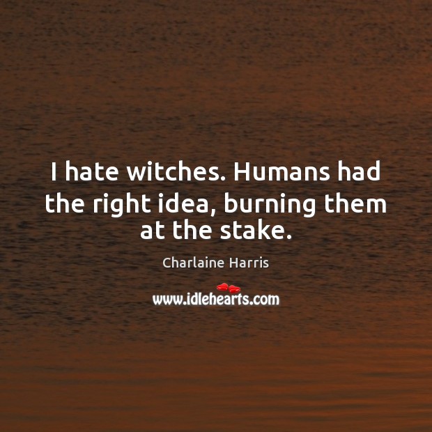 I hate witches. Humans had the right idea, burning them at the stake. Charlaine Harris Picture Quote