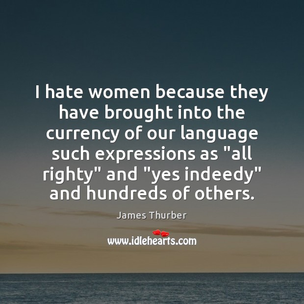 I hate women because they have brought into the currency of our James Thurber Picture Quote