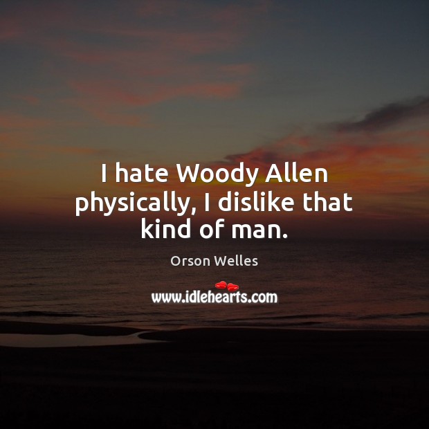 I hate Woody Allen physically, I dislike that kind of man. Orson Welles Picture Quote