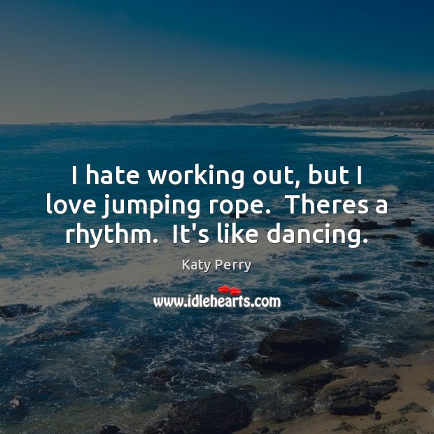 I hate working out, but I love jumping rope.  Theres a rhythm.  It’s like dancing. Katy Perry Picture Quote