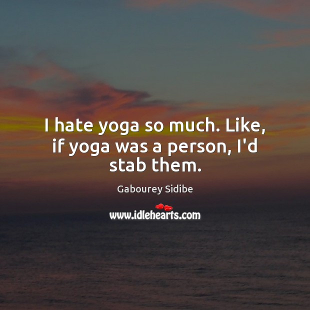 I hate yoga so much. Like, if yoga was a person, I’d stab them. Image