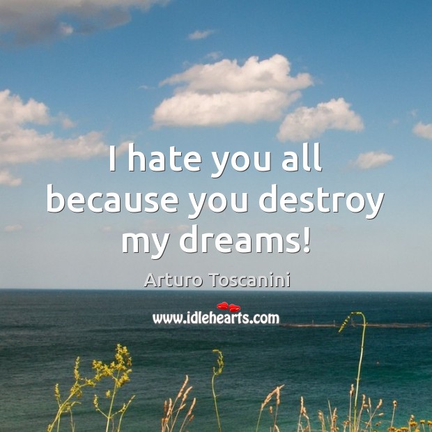 I hate you all because you destroy my dreams! Arturo Toscanini Picture Quote
