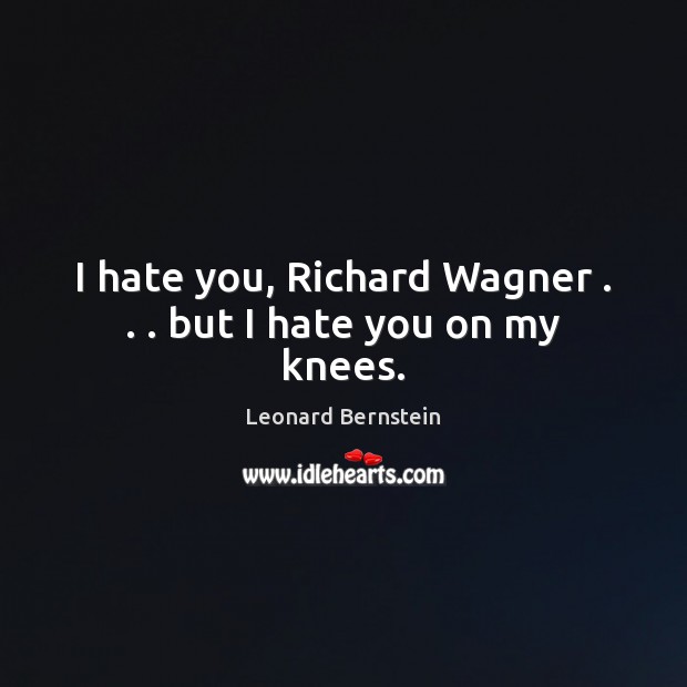 I hate you, Richard Wagner . . . but I hate you on my knees. Leonard Bernstein Picture Quote