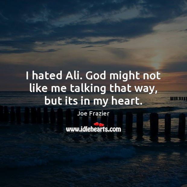 I hated Ali. God might not like me talking that way, but its in my heart. Joe Frazier Picture Quote