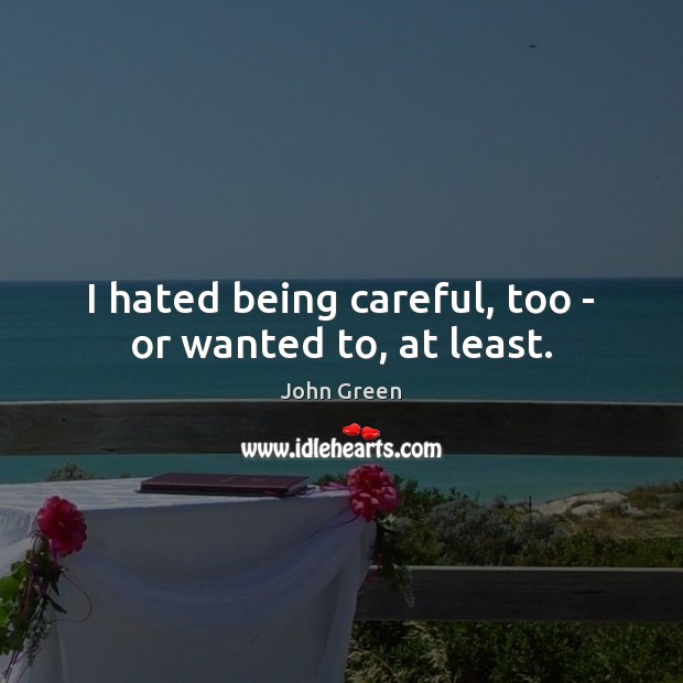 I hated being careful, too – or wanted to, at least. John Green Picture Quote
