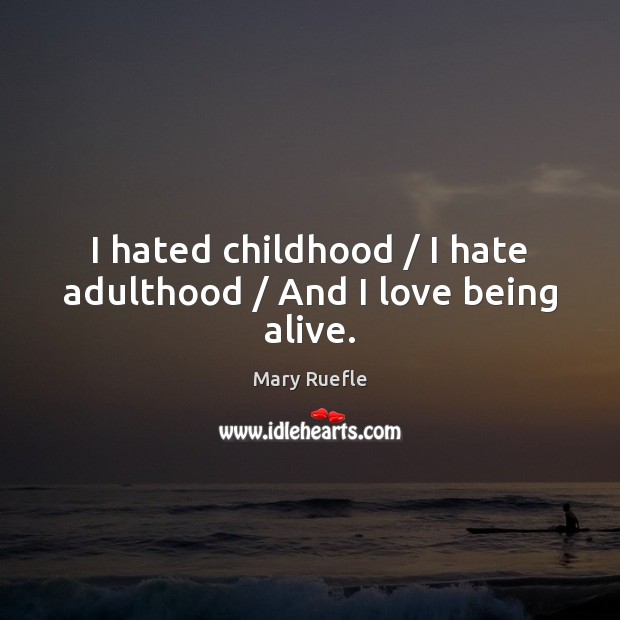 I hated childhood / I hate adulthood / And I love being alive. Mary Ruefle Picture Quote