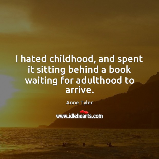 I hated childhood, and spent it sitting behind a book waiting for adulthood to arrive. Anne Tyler Picture Quote